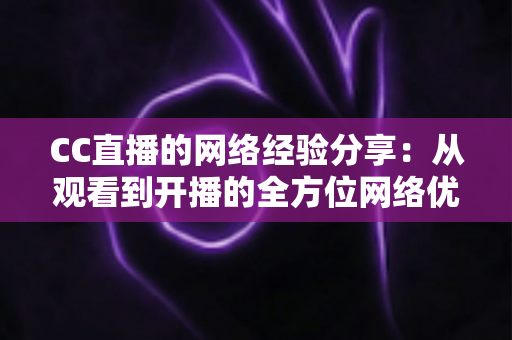 CC直播的网络经验分享:从观看到开播的全方位网络优化指南 CC直播的网络经验分享:从观看到开播的全方位网络优化指南