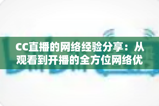 CC直播的网络经验分享:从观看到开播的全方位网络优化指南 CC直播的网络经验分享:从观看到开播的全方位网络优化指南