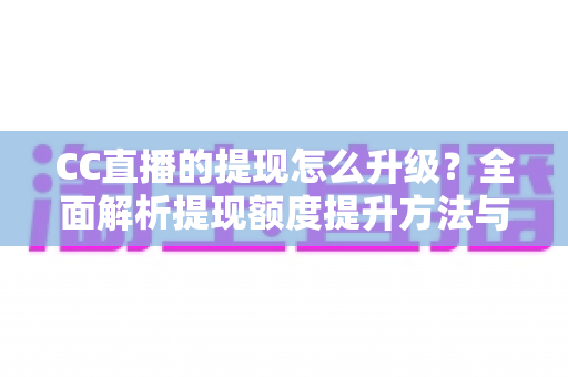 CC直播的提现怎么升级？全面解析提现额度提升方法与实用技巧