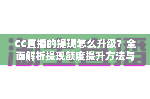 CC直播的提现怎么升级？全面解析提现额度提升方法与实用技巧