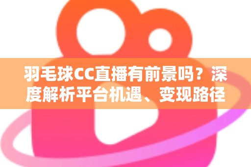 羽毛球CC直播有前景吗?深度解析平台机遇、变现路径与未来发展潜力 羽毛球CC直播有前景吗?深度解析平台机遇、变现路径与未来发展潜力