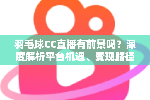 羽毛球CC直播有前景吗?深度解析平台机遇、变现路径与未来发展潜力 羽毛球CC直播有前景吗?深度解析平台机遇、变现路径与未来发展潜力
