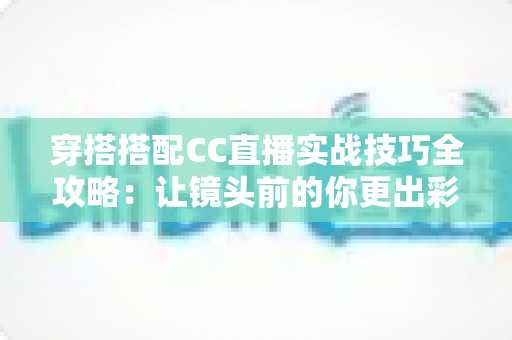穿搭搭配CC直播实战技巧全攻略：让镜头前的你更出彩的穿搭秘诀