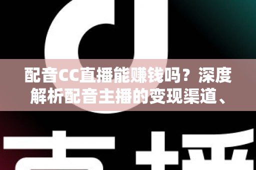 配音CC直播能赚钱吗?深度解析配音主播的变现渠道、收入水平与入行指南 配音CC直播能赚钱吗?深度解析配音主播的变现渠道、收入水平与入行指南