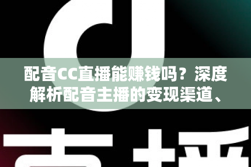 配音CC直播能赚钱吗?深度解析配音主播的变现渠道、收入水平与入行指南 配音CC直播能赚钱吗?深度解析配音主播的变现渠道、收入水平与入行指南