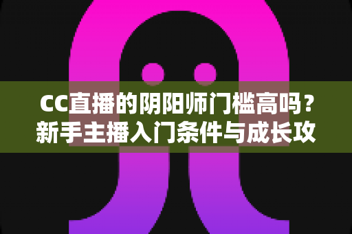 CC直播的阴阳师门槛高吗?新手主播入门条件与成长攻略全解析 CC直播的阴阳师门槛高吗?新手主播入门条件与成长攻略全解析