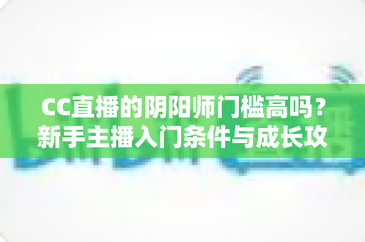 CC直播的阴阳师门槛高吗?新手主播入门条件与成长攻略全解析 CC直播的阴阳师门槛高吗?新手主播入门条件与成长攻略全解析