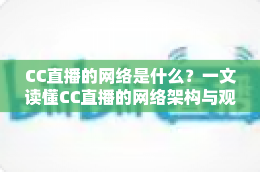 CC直播的网络是什么？一文读懂CC直播的网络架构与观看优化全攻略