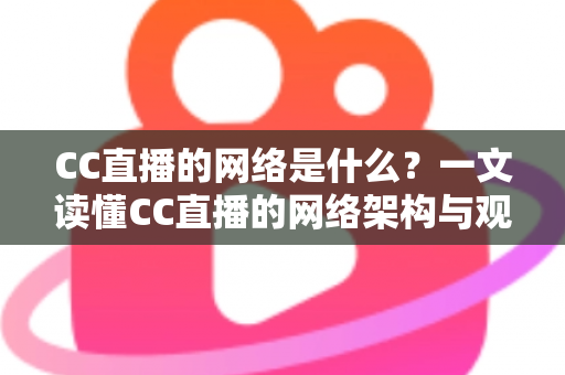 CC直播的网络是什么？一文读懂CC直播的网络架构与观看优化全攻略