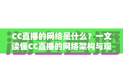 CC直播的网络是什么？一文读懂CC直播的网络架构与观看优化全攻略