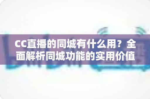 CC直播的同城有什么用?全面解析同城功能的实用价值与使用指南 CC直播的同城有什么用?全面解析同城功能的实用价值与使用指南