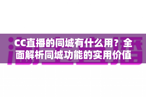 CC直播的同城有什么用?全面解析同城功能的实用价值与使用指南 CC直播的同城有什么用?全面解析同城功能的实用价值与使用指南