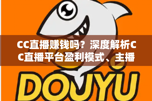 CC直播赚钱吗?深度解析CC直播平台盈利模式、主播真实收入与变现技巧 CC直播赚钱吗?深度解析CC直播平台盈利模式、主播真实收入与变现技巧