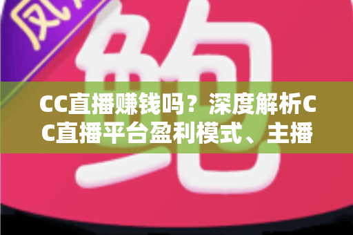 CC直播赚钱吗?深度解析CC直播平台盈利模式、主播真实收入与变现技巧 CC直播赚钱吗?深度解析CC直播平台盈利模式、主播真实收入与变现技巧