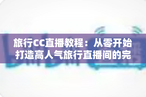 旅行CC直播教程:从零开始打造高人气旅行直播间的完整实战指南 旅行CC直播教程:从零开始打造高人气旅行直播间的完整实战指南