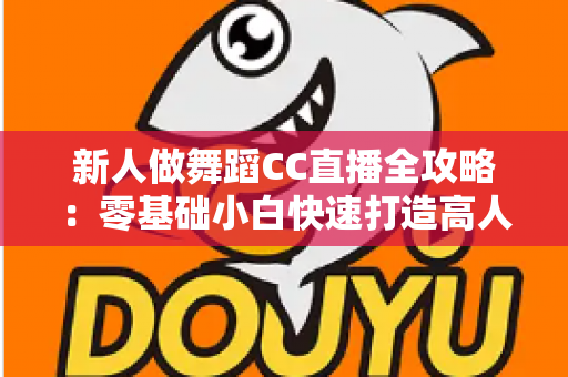 新人做舞蹈CC直播全攻略：零基础小白快速打造高人气舞蹈直播间的实战指南