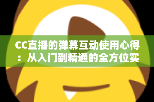 CC直播的弹幕互动使用心得:从入门到精通的全方位实战指南 CC直播的弹幕互动使用心得:从入门到精通的全方位实战指南