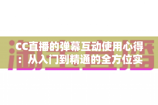 CC直播的弹幕互动使用心得:从入门到精通的全方位实战指南 CC直播的弹幕互动使用心得:从入门到精通的全方位实战指南
