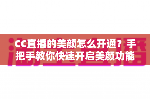 CC直播的美颜怎么开通?手把手教你快速开启美颜功能的新手主播实用指南 CC直播的美颜怎么开通?手把手教你快速开启美颜功能的新手主播实用指南