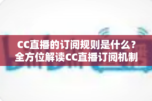 CC直播的订阅规则是什么？全方位解读CC直播订阅机制、权益与注意事项