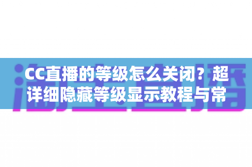 CC直播的等级怎么关闭?超详细隐藏等级显示教程与常见问题全解析 CC直播的等级怎么关闭?超详细隐藏等级显示教程与常见问题全解析