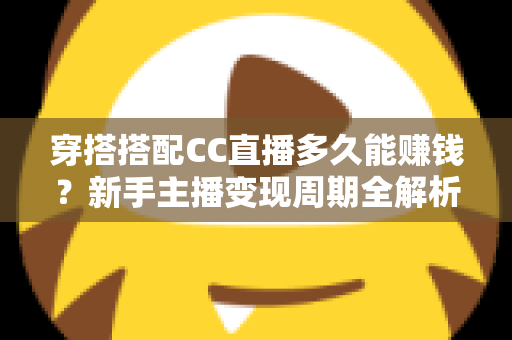 穿搭搭配CC直播多久能赚钱？新手主播变现周期全解析与快速起号指南