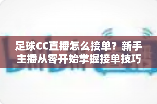 足球CC直播怎么接单?新手主播从零开始掌握接单技巧与实战全攻略 足球CC直播怎么接单?新手主播从零开始掌握接单技巧与实战全攻略