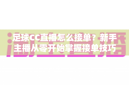 足球CC直播怎么接单?新手主播从零开始掌握接单技巧与实战全攻略 足球CC直播怎么接单?新手主播从零开始掌握接单技巧与实战全攻略