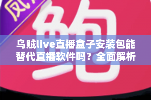 乌贼live直播盒子安装包能替代直播软件吗？全面解析两款工具的真实差异与最佳使用方案