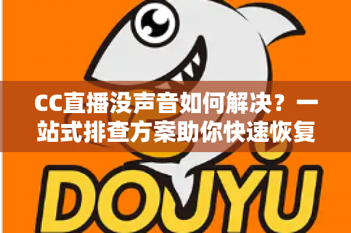 CC直播没声音如何解决？一站式排查方案助你快速恢复直播声音体验
