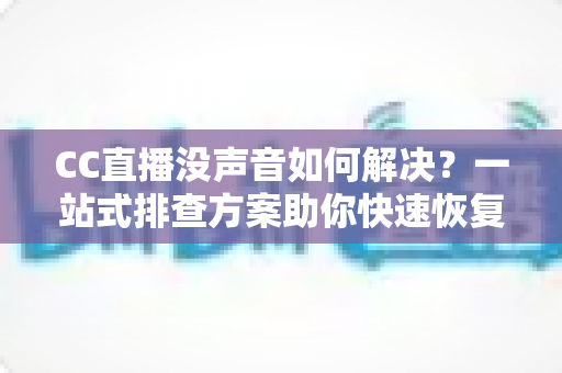 CC直播没声音如何解决？一站式排查方案助你快速恢复直播声音体验