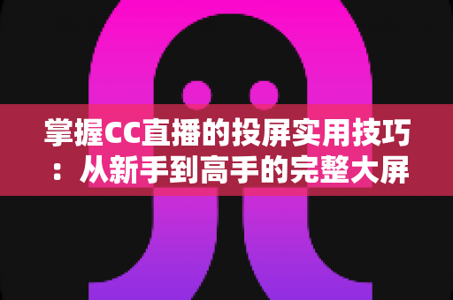 掌握CC直播的投屏实用技巧：从新手到高手的完整大屏观看指南