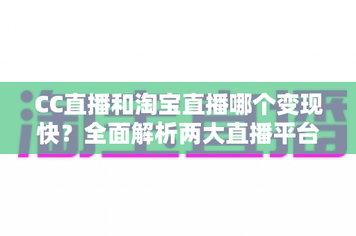 CC直播和淘宝直播哪个变现快？全面解析两大直播平台的赚钱速度与选择攻略