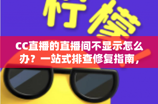 CC直播的直播间不显示怎么办?一站式排查修复指南,助您快速恢复畅快观看体验 CC直播的直播间不显示怎么办?一站式排查修复指南,助您快速恢复畅快观看体验