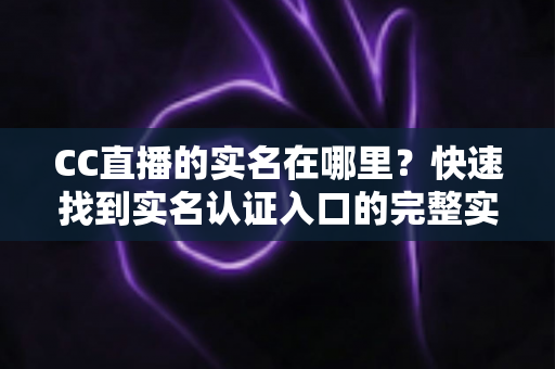 CC直播的实名在哪里?快速找到实名认证入口的完整实用指南 CC直播的实名在哪里?快速找到实名认证入口的完整实用指南