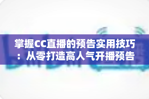掌握CC直播的预告实用技巧:从零打造高人气开播预告的全流程攻略 掌握CC直播的预告实用技巧:从零打造高人气开播预告的全流程攻略