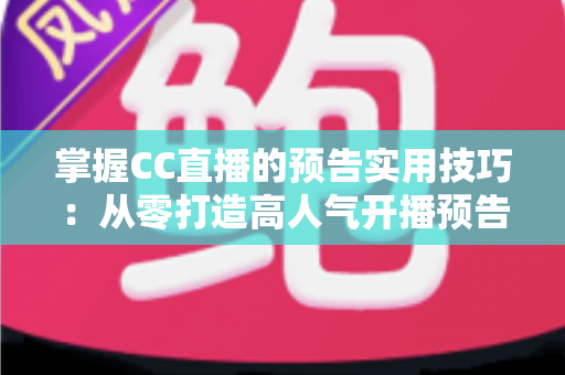 掌握CC直播的预告实用技巧:从零打造高人气开播预告的全流程攻略 掌握CC直播的预告实用技巧:从零打造高人气开播预告的全流程攻略