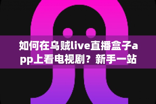 如何在乌贼live直播盒子app上看电视剧?新手一站式观看指南与实用技巧全解析 如何在乌贼live直播盒子app上看电视剧?新手一站式观看指南与实用技巧全解析