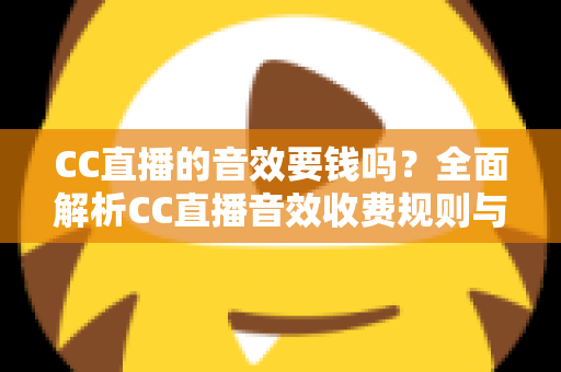 CC直播的音效要钱吗?全面解析CC直播音效收费规则与免费获取技巧 CC直播的音效要钱吗?全面解析CC直播音效收费规则与免费获取技巧