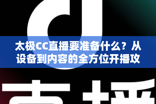 太极CC直播要准备什么?从设备到内容的全方位开播攻略指南 太极CC直播要准备什么?从设备到内容的全方位开播攻略指南