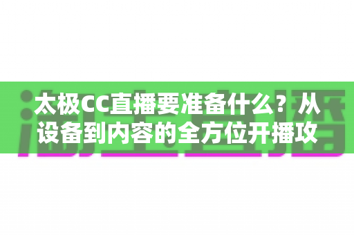 太极CC直播要准备什么?从设备到内容的全方位开播攻略指南 太极CC直播要准备什么?从设备到内容的全方位开播攻略指南