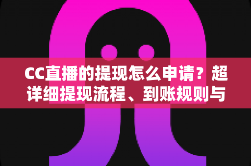 CC直播的提现怎么申请？超详细提现流程、到账规则与常见问题一站式解析