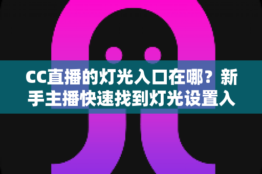 CC直播的灯光入口在哪?新手主播快速找到灯光设置入口的完整实用指南 CC直播的灯光入口在哪?新手主播快速找到灯光设置入口的完整实用指南