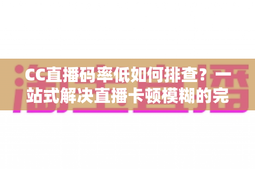 CC直播码率低如何排查?一站式解决直播卡顿模糊的完整排查指南与优化方案 CC直播码率低如何排查?一站式解决直播卡顿模糊的完整排查指南与优化方案