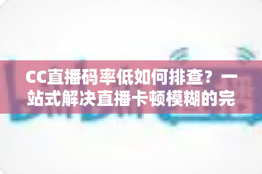 CC直播码率低如何排查?一站式解决直播卡顿模糊的完整排查指南与优化方案 CC直播码率低如何排查?一站式解决直播卡顿模糊的完整排查指南与优化方案