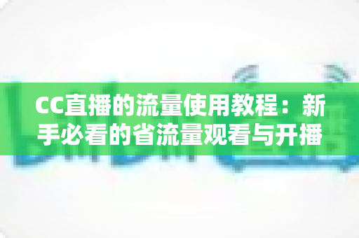 CC直播的流量使用教程：新手必看的省流量观看与开播全攻略