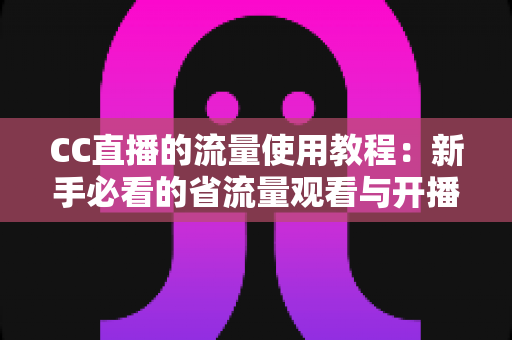 CC直播的流量使用教程：新手必看的省流量观看与开播全攻略