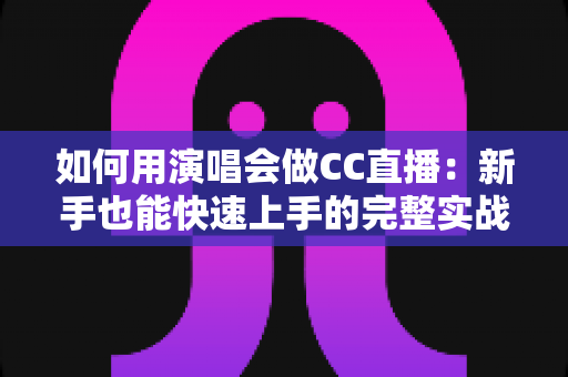 如何用演唱会做CC直播：新手也能快速上手的完整实战指南