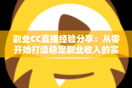副业CC直播经验分享：从零开始打造稳定副业收入的实战指南