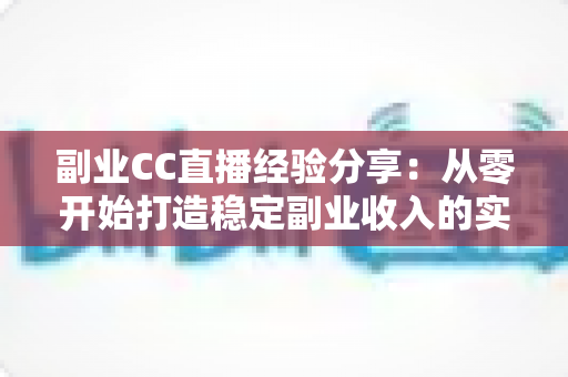 副业CC直播经验分享：从零开始打造稳定副业收入的实战指南